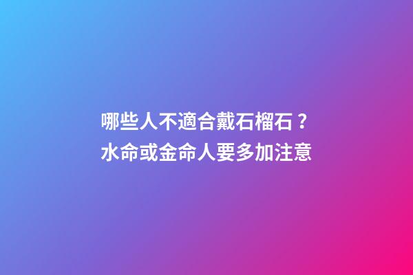 哪些人不適合戴石榴石？水命或金命人要多加注意